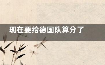 现在要给德国队算分了 德国队不会止步***杯小组赛吧